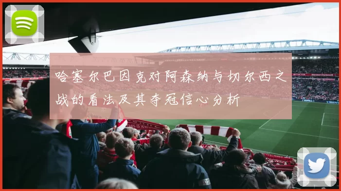 哈塞尔巴因克对阿森纳与切尔西之战的看法及其夺冠信心分析