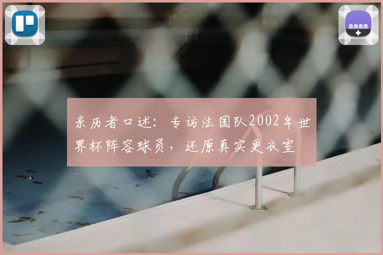 亲历者口述：专访法国队2002年世界杯阵容球员，还原真实更衣室