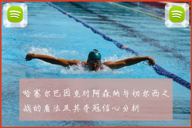 哈塞尔巴因克对阿森纳与切尔西之战的看法及其夺冠信心分析