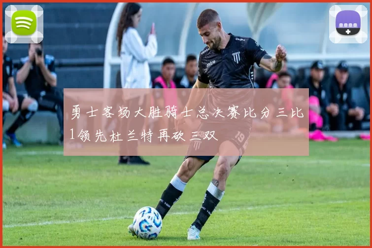 勇士客场大胜骑士总决赛比分三比1领先杜兰特再砍三双