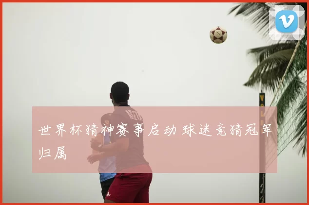 世界杯猜神赛事启动 球迷竞猜冠军归属