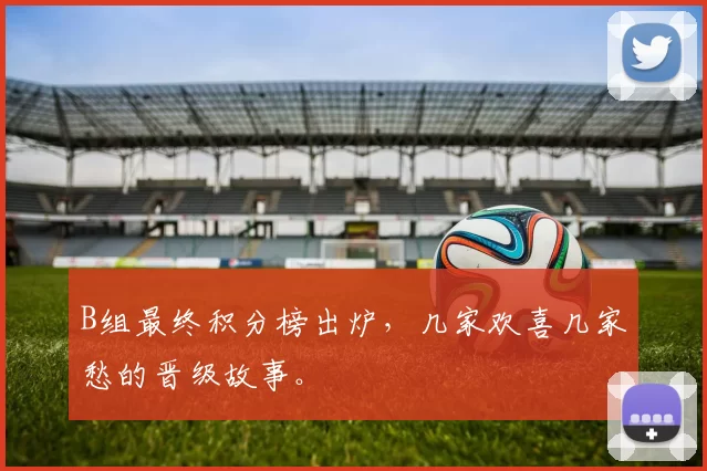 B组最终积分榜出炉，几家欢喜几家愁的晋级故事。