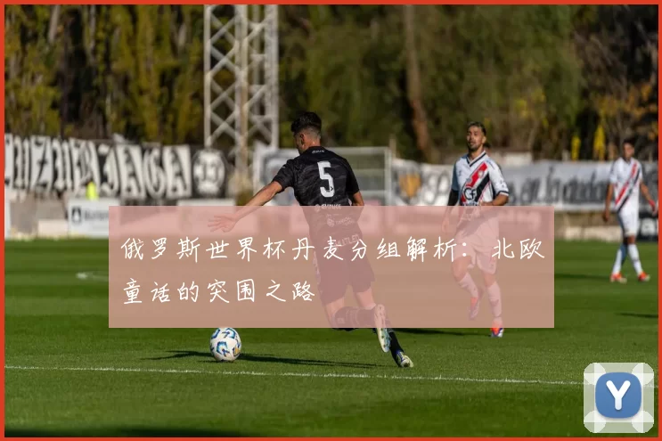 俄罗斯世界杯丹麦分组解析：北欧童话的突围之路